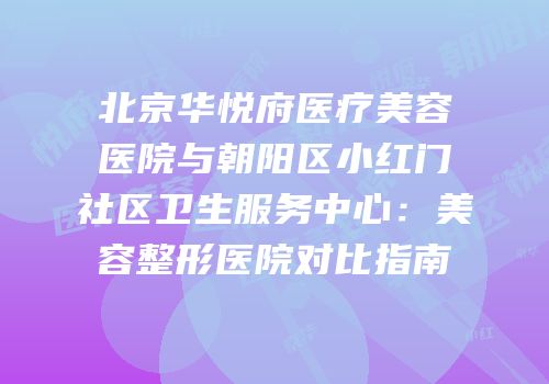 北京华悦府医疗美容医院与朝阳区小红门社区卫生服务中心：美容整形医院对比指南