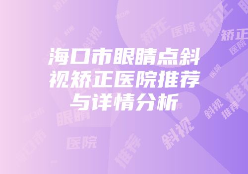 海口市眼睛点斜视矫正医院推荐与详情分析