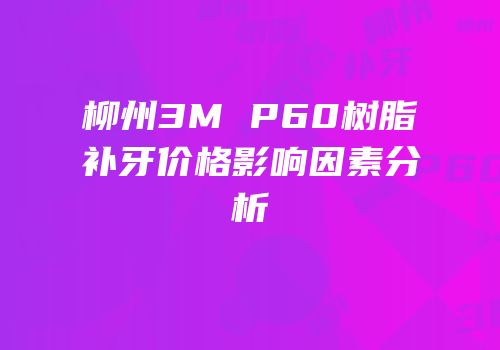 柳州3M P60树脂补牙价格影响因素分析
