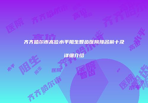齐齐哈尔市高位水平阻生智齿医院排名前十及详细介绍