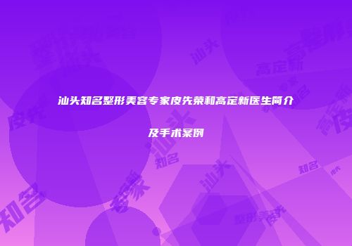 汕头知名整形美容专家皮先荣和高定新医生简介及手术案例