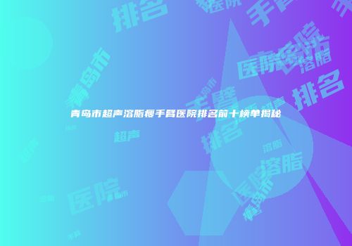 青岛市超声溶脂瘦手臂医院排名前十榜单揭秘