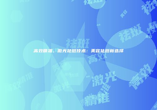 高效精准，激光祛斑技术：美容祛斑新选择