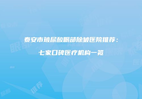 泰安市玻尿酸眼部除皱医院推荐：七家口碑医疗机构一览