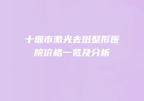 十堰市激光去斑整形医院价格一览及分析