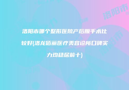 洛阳市哪个整形医院产后腹手术比较好(洛龙佰丽医疗美容诊所口碑实力均稳居前十)