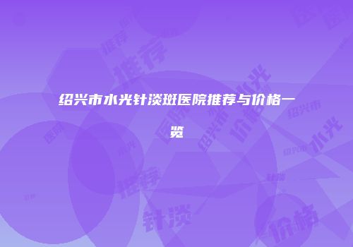 绍兴市水光针淡斑医院推荐与价格一览