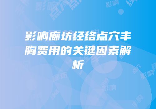 影响廊坊经络点穴丰胸费用的关键因素解析