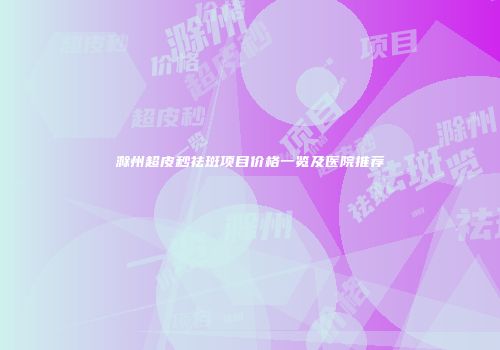 滁州超皮秒祛斑项目价格一览及医院推荐