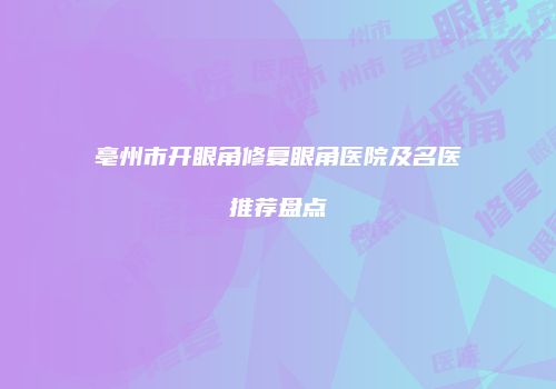 亳州市开眼角修复眼角医院及名医推荐盘点