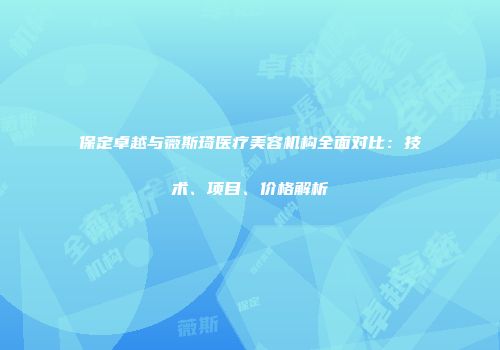 保定卓越与薇斯琦医疗美容机构全面对比：技术、项目、价格解析