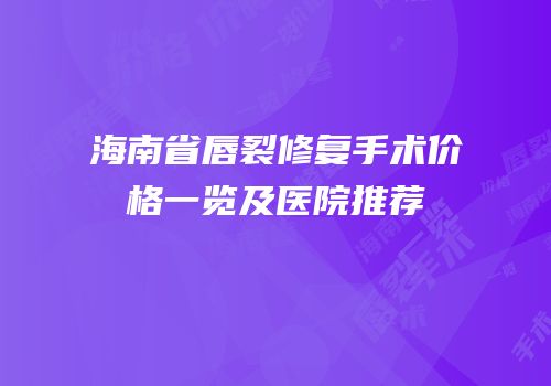 海南省唇裂修复手术价格一览及医院推荐