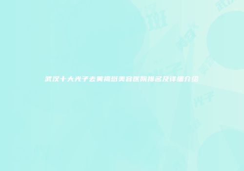 武汉十大光子去黄褐斑美容医院排名及详细介绍