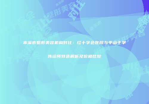 本溪市整形美容机构对比：红十字会医院与平山于学伟诊所特色解析及价格比较