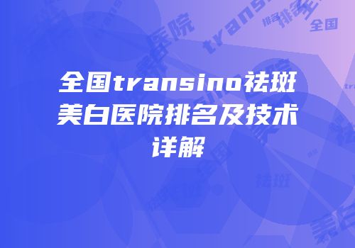 全国transino祛斑美白医院排名及技术详解