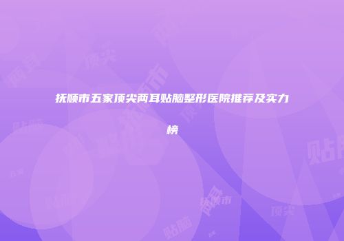 抚顺市五家顶尖两耳贴脑整形医院推荐及实力榜