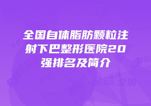 全国自体脂肪颗粒注射下巴整形医院20强排名及简介