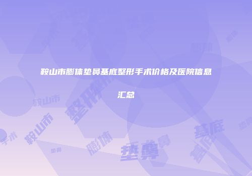鞍山市膨体垫鼻基底整形手术价格及医院信息汇总