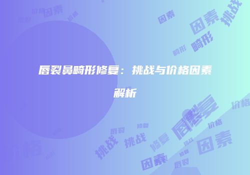 唇裂鼻畸形修复：挑战与价格因素解析