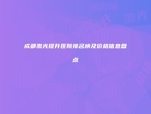 成都激光提升医院排名榜及价格信息盘点