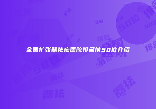 全国扩张器祛疤医院排名前50位介绍
