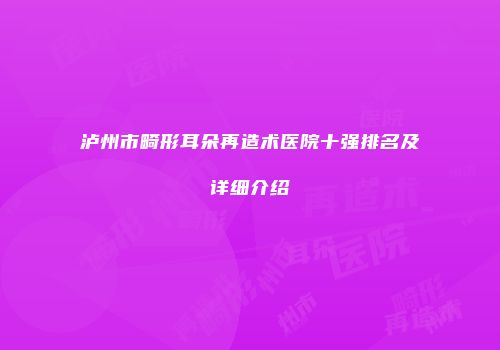 泸州市畸形耳朵再造术医院十强排名及详细介绍
