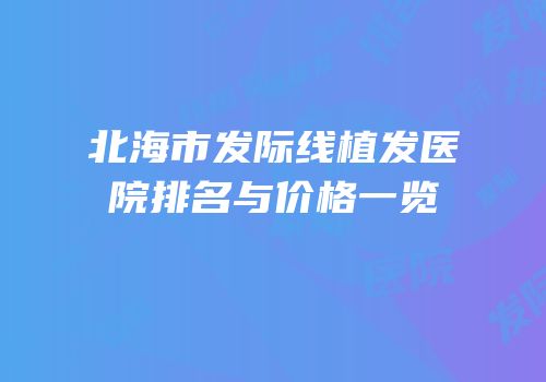 北海市发际线植发医院排名与价格一览