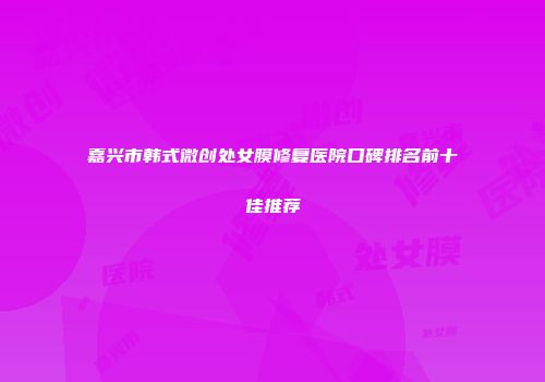 嘉兴市韩式微创处女膜修复医院口碑排名前十佳推荐