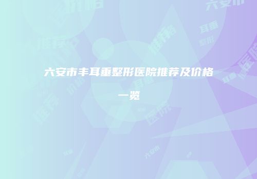 六安市丰耳垂整形医院推荐及价格一览