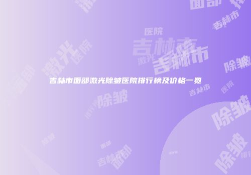 吉林市面部激光除皱医院排行榜及价格一览