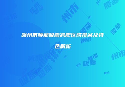 赣州市腰部吸脂减肥医院排名及特色解析