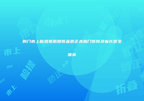 荆门市上睑提肌肌腱折叠矫正术热门医院及擅长医生推荐