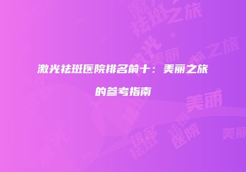 激光祛斑医院排名前十：美丽之旅的参考指南