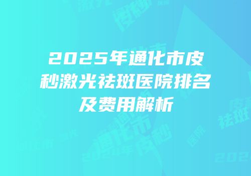 2025年通化市皮秒激光祛斑医院排名及费用解析