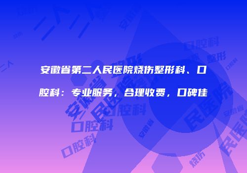 安徽省第二人民医院烧伤整形科、口腔科：专业服务，合理收费，口碑佳