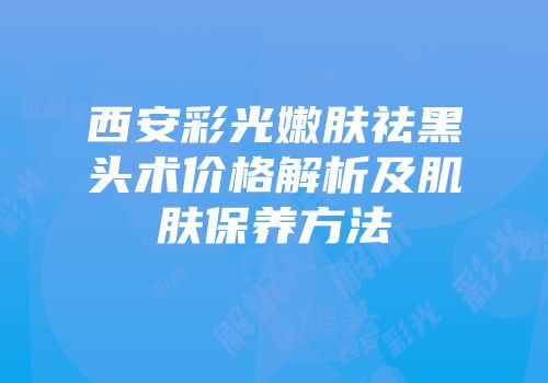 西安彩光嫩肤祛黑头术价格解析及肌肤保养方法