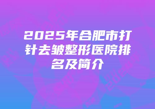 2025年合肥市打针去皱整形医院排名及简介