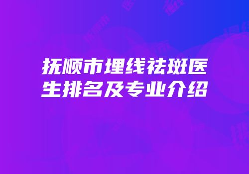 抚顺市埋线祛斑医生排名及专业介绍