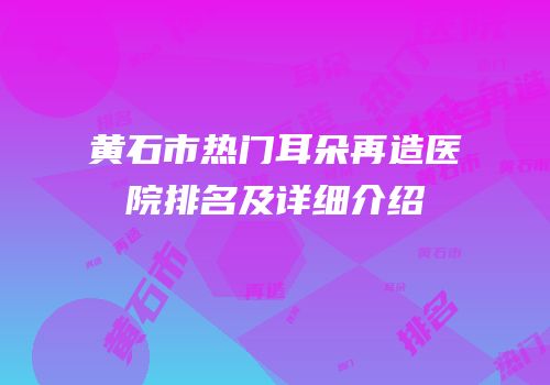 黄石市热门耳朵再造医院排名及详细介绍