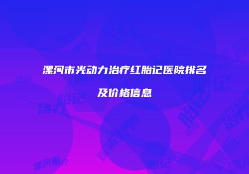 漯河市光动力治疗红胎记医院排名及价格信息