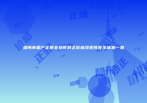 温州市国产正雅全隐形矫正价格及医院医生信息一览