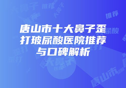 唐山市十大鼻子歪打玻尿酸医院推荐与口碑解析