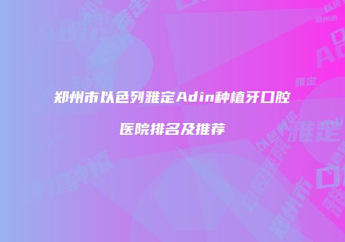 郑州市以色列雅定Adin种植牙口腔医院排名及推荐