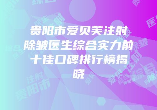 贵阳市爱贝芙注射除皱医生综合实力前十佳口碑排行榜揭晓