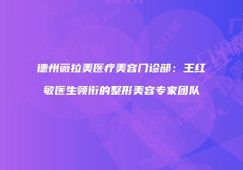 德州薇拉美医疗美容门诊部：王红敏医生领衔的整形美容专家团队
