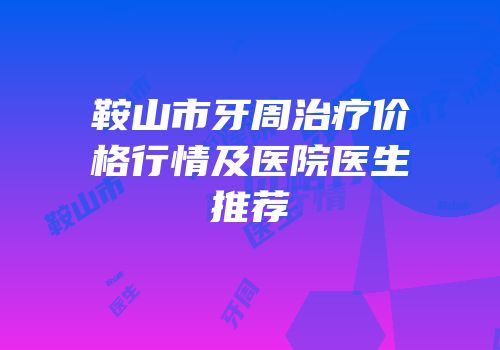 鞍山市牙周治疗价格行情及医院医生推荐