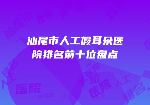 汕尾市人工假耳朵医院排名前十位盘点