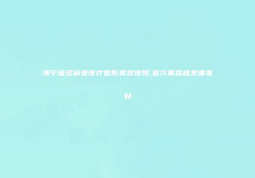 海宁维多利亚医疗整形美容医院,嘉兴莱森植发哪家好