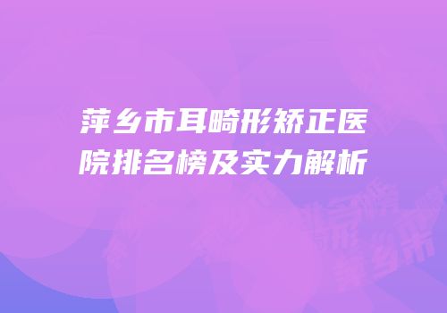 萍乡市耳畸形矫正医院排名榜及实力解析