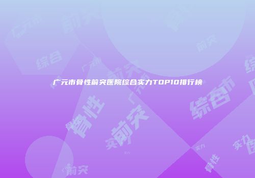 广元市骨性前突医院综合实力TOP10排行榜